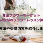 青山フラワーマーケットhana-kichiのフラワーレッスン体験！予約方法や受講内容を紹介します！