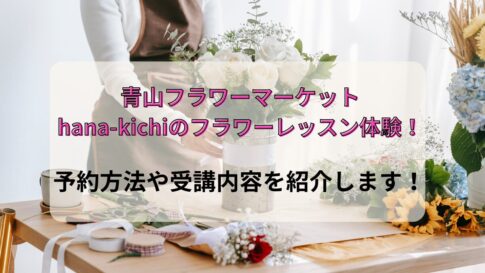 青山フラワーマーケットhana-kichiのフラワーレッスン体験！予約方法や受講内容を紹介します！